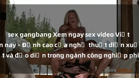 sex gangbang Xem ngay sex video Việt Nam hot nhất hiện nay – Đỉnh cao của nghệ thuật diễn xuất và đạo diễn trong ngành công nghiệp phim người lớn tại đây!