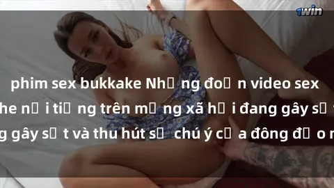 phim sex bukkake Những đoạn video sex Việt Nam không che nổi tiếng trên mạng xã hội đang gây sốt và thu hút sự chú ý của đông đảo người xem.