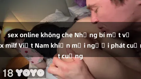 sex online không che Những bí mật về sex milf Việt Nam khiến mọi người phát cuồng