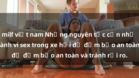 milf việt nam Những nguyên tắc cần nhớ khi thực hiện hành vi sex trong xe hơi để đảm bảo an toàn và tránh rủi ro.