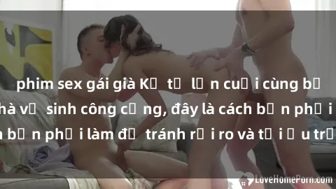 phim sex gái già Kể từ lần cuối cùng bạn thực hành sex nhà vệ sinh công cộng, đây là cách bạn phải làm để tránh rủi ro và tối ưu trải nghiệm.