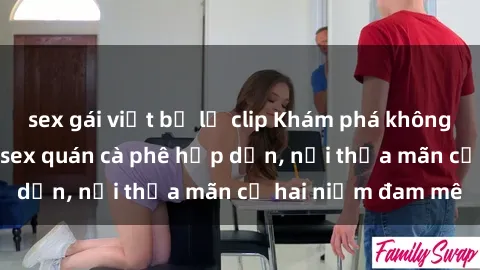 sex gái việt bị lộ clip Khám phá không gian độc đáo tại sex quán cà phê hấp dẫn, nơi thỏa mãn cả hai niềm đam mê