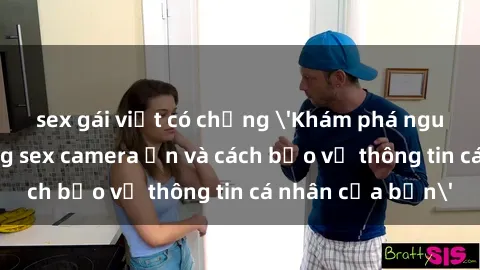 sex gái việt có chồng 'Khám phá nguy cơ của việc sử dụng sex camera ẩn và cách bảo vệ thông tin cá nhân của bạn'