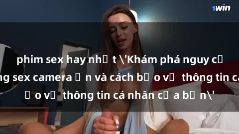 phim sex hay nhất 'Khám phá nguy cơ của việc sử dụng sex camera ẩn và cách bảo vệ thông tin cá nhân của bạn'