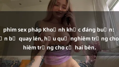 phim sex pháp Khoảnh khắc đáng buồn: Sex khách sạn bị quay lén, hậu quả nghiêm trọng cho cả hai bên.