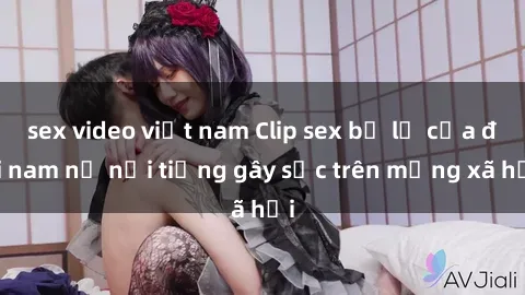 sex video việt nam Clip sex bị lộ của đôi nam nữ nổi tiếng gây sốc trên mạng xã hội