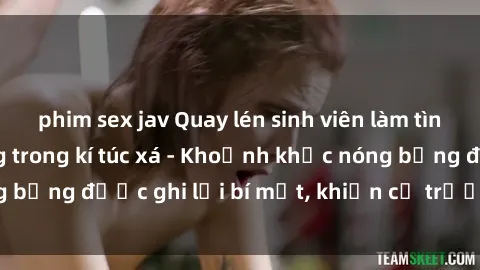 phim sex jav Quay lén sinh viên làm tình ngay trên giường trong kí túc xá - Khoảnh khắc nóng bỏng được ghi lại bí mật, khiến cả trường học xôn xao.