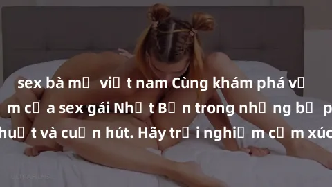 sex bà mẹ việt nam Cùng khám phá vẻ đẹp và sức gợi cảm của sex gái Nhật Bản trong những bộ phim đầy nghệ thuật và cuốn hút. Hãy trải nghiệm cảm xúc đầy mới mẻ và sống động từ những cảnh quay tinh tế v