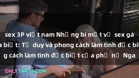 sex 3P việt nam Những bí mật về sex gái Nga mà bạn chưa biết: Tư duy và phong cách làm tình đặc biệt của phụ nữ Nga