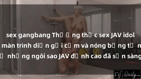sex gangbang Thưởng thức sex JAV idol miễn phí: Những màn trình diễn gợi cảm và nóng bỏng từ những ngôi sao JAV đỉnh cao đã sẵn sàng để bạn khám phá.