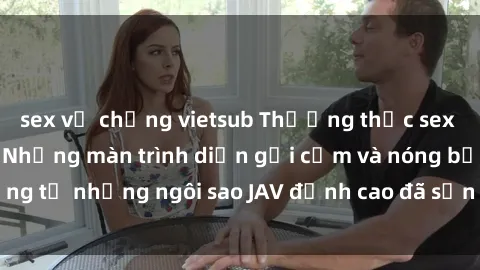 sex vợ chồng vietsub Thưởng thức sex JAV idol miễn phí: Những màn trình diễn gợi cảm và nóng bỏng từ những ngôi sao JAV đỉnh cao đã sẵn sàng để bạn khám phá.