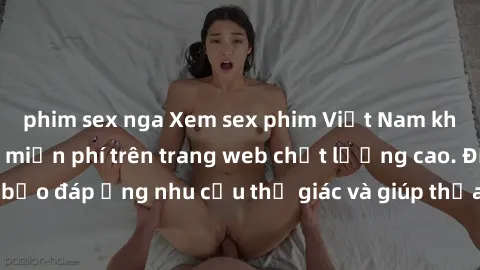phim sex nga Xem sex phim Việt Nam không che hoàn toàn miễn phí trên trang web chất lượng cao. Đảm bảo đáp ứng nhu cầu thị giác và giúp thỏa mãn mong muốn của bạn.