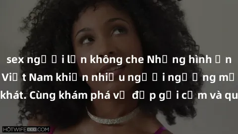 sex người lớn không che Những hình ảnh sex gái sinh viên Việt Nam khiến nhiều người ngưỡng mộ và thèm khát. Cùng khám phá vẻ đẹp gợi cảm và quyến rũ của những cô gái trẻ này.