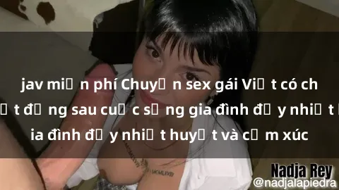 jav miễn phí Chuyện sex gái Việt có chồng: Những bí mật đằng sau cuộc sống gia đình đầy nhiệt huyết và cảm xúc