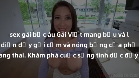 sex gái bắc âu Gái Việt mang bầu và làm tình: Màn trình diễn đầy gợi cảm và nóng bỏng của phụ nữ mang thai. Khám phá cuộc sống tình dục đầy hấp dẫn và mới lạ của họ!