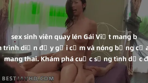 sex sinh viên quay lén Gái Việt mang bầu và làm tình: Màn trình diễn đầy gợi cảm và nóng bỏng của phụ nữ mang thai. Khám phá cuộc sống tình dục đầy hấp dẫn và mới lạ của họ!