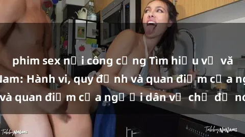 phim sex nơi công cộng Tìm hiểu về văn hóa sex ở Việt Nam: Hành vi, quy định và quan điểm của người dân về chủ đề nóng