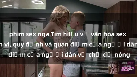phim sex nga Tìm hiểu về văn hóa sex ở Việt Nam: Hành vi, quy định và quan điểm của người dân về chủ đề nóng