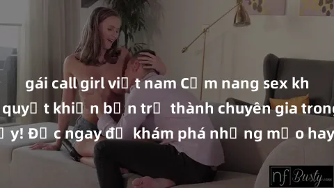 gái call girl việt nam Cẩm nang sex không che: Những bí quyết khiến bạn trở thành chuyên gia trong chuyện ấy! Đọc ngay để khám phá những mẹo hay và bí quyết tình dục không che.
