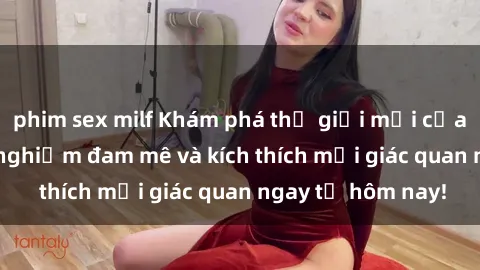phim sex milf Khám phá thế giới mới của sex online: trải nghiệm đam mê và kích thích mọi giác quan ngay từ hôm nay!