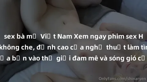 sex bà mẹ Việt Nam Xem ngay phim sex HD chất lượng cao không che, đỉnh cao của nghệ thuật làm tình, đưa bạn vào thế giới đam mê và sóng gió của tình yêu không giới hạn.