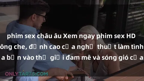 phim sex châu âu Xem ngay phim sex HD chất lượng cao không che, đỉnh cao của nghệ thuật làm tình, đưa bạn vào thế giới đam mê và sóng gió của tình yêu không giới hạn.