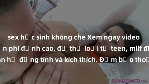 sex học sinh không che Xem ngay video sex không che miễn phí đỉnh cao, đủ thể loại từ teen, milf đến các cảnh quan hệ đồng tính và kích thích. Đảm bảo thoả mãn mọi khả năng kích thích của bạn!
