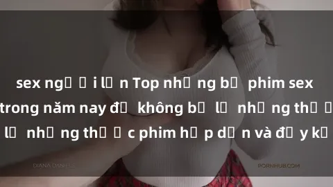 sex người lớn Top những bộ phim sex hay nhất nên xem trong năm nay để không bỏ lỡ những thước phim hấp dẫn và đầy kịch tính.