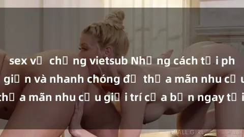 sex vợ chồng vietsub Những cách tải phim sex về máy đơn giản và nhanh chóng để thỏa mãn nhu cầu giải trí của bạn ngay tại nhà