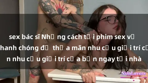 sex bác sĩ Những cách tải phim sex về máy đơn giản và nhanh chóng để thỏa mãn nhu cầu giải trí của bạn ngay tại nhà