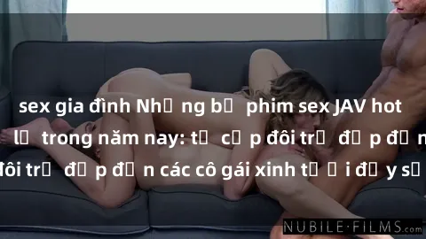 sex gia đình Những bộ phim sex JAV hot nhất không thể bỏ lỡ trong năm nay: từ cặp đôi trẻ đẹp đến các cô gái xinh tươi đầy sức hút.