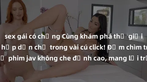 sex gái có chồng Cùng khám phá thế giới jav không che siêu hấp dẫn chỉ trong vài cú click! Đắm chìm trong những bộ phim jav không che đỉnh cao, mang lại trải nghiệm thú vị và đầy kích thích.