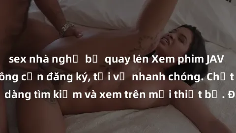 sex nhà nghỉ bị quay lén Xem phim JAV online miễn phí không cần đăng ký, tải về nhanh chóng. Chất lượng HD, dễ dàng tìm kiếm và xem trên mọi thiết bị. Đặc biệt, không quảng cáo làm phiền.