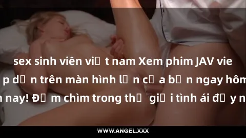 sex sinh viên việt nam Xem phim JAV vietsub mới nhất và hấp dẫn trên màn hình lớn của bạn ngay hôm nay! Đắm chìm trong thế giới tình ái đầy nóng bỏng và kích thích.