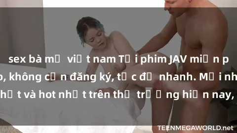 sex bà mẹ việt nam Tải phim JAV miễn phí chất lượng cao, không cần đăng ký, tốc độ nhanh. Mới nhất và hot nhất trên thị trường hiện nay, cập nhật hàng ngày.