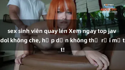 sex sinh viên quay lén Xem ngay top jav idol không che, hấp dẫn không thể rời mắt!