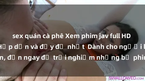 sex quán cà phê Xem phim jav full HD online miễn phí - Hấp dẫn và đầy đủ nhất  Dành cho người lớn, đến ngay để trải nghiệm những bộ phim hấp dẫn và hấp dẫn.