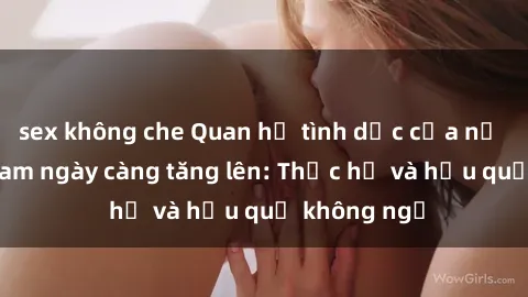sex không che Quan hệ tình dục của nữ sinh Việt Nam ngày càng tăng lên: Thực hư và hậu quả không ngờ