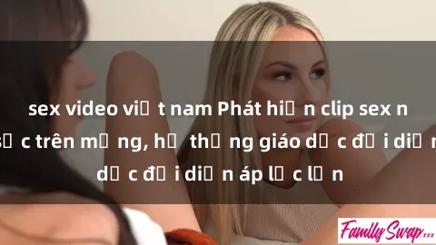 sex video việt nam Phát hiện clip sex nữ sinh gây sốc trên mạng, hệ thống giáo dục đối diện áp lực lớn