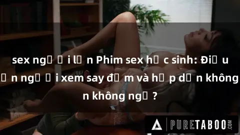 sex người lớn Phim sex học sinh: Điều gì khiến người xem say đắm và hấp dẫn không ngờ?