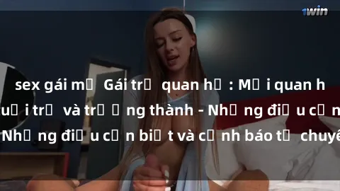 sex gái mỹ Gái trẻ quan hệ: Mối quan hệ khác biệt giữa tuổi trẻ và trưởng thành - Những điều cần biết và cảnh báo từ chuyên gia