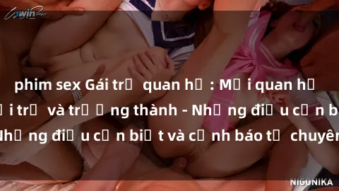 phim sex Gái trẻ quan hệ: Mối quan hệ khác biệt giữa tuổi trẻ và trưởng thành - Những điều cần biết và cảnh báo từ chuyên gia
