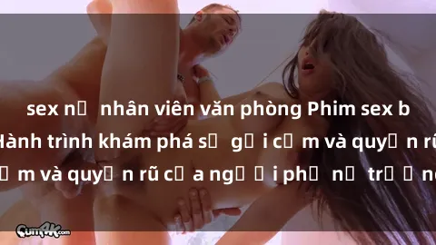 sex nữ nhân viên văn phòng Phim sex bà mẹ nóng bỏng: Hành trình khám phá sự gợi cảm và quyến rũ của người phụ nữ trưởng thành.