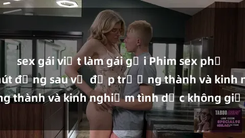 sex gái việt làm gái gọi Phim sex phụ nữ lớn tuổi: Sức hút đằng sau vẻ đẹp trưởng thành và kinh nghiệm tình dục không giới hạn