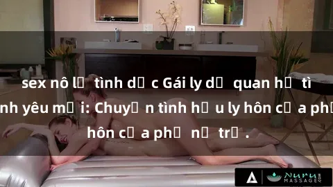 sex nô lệ tình dục Gái ly dị quan hệ tìm kiếm tình yêu mới: Chuyện tình hậu ly hôn của phụ nữ trẻ.