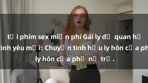 tải phim sex miễn phí Gái ly dị quan hệ tìm kiếm tình yêu mới: Chuyện tình hậu ly hôn của phụ nữ trẻ.