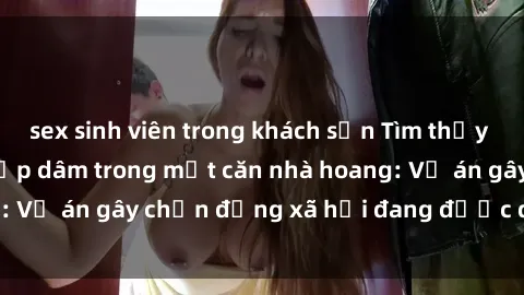 sex sinh viên trong khách sạn Tìm thấy gái bị trói và bị hiếp dâm trong một căn nhà hoang: Vụ án gây chấn động xã hội đang được điều tra vào.
