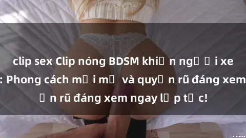 clip sex Clip nóng BDSM khiến người xem phát cuồng: Phong cách mới mẻ và quyến rũ đáng xem ngay lập tức!