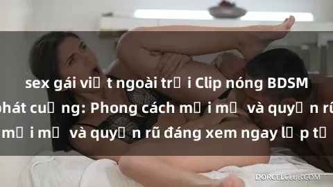 sex gái việt ngoài trời Clip nóng BDSM khiến người xem phát cuồng: Phong cách mới mẻ và quyến rũ đáng xem ngay lập tức!