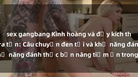 sex gangbang Kinh hoàng và đầy kích thích với phim sex tra tấn: Câu chuyện đen tối và khả năng đánh thức bản năng tiềm ẩn trong con người